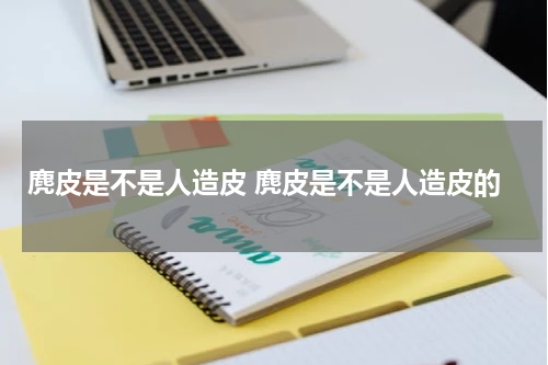 麂皮是不是人造皮 麂皮是不是人造皮的