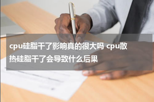 cpu硅脂干了影响真的很大吗 cpu散热硅脂干了会导致什么后果