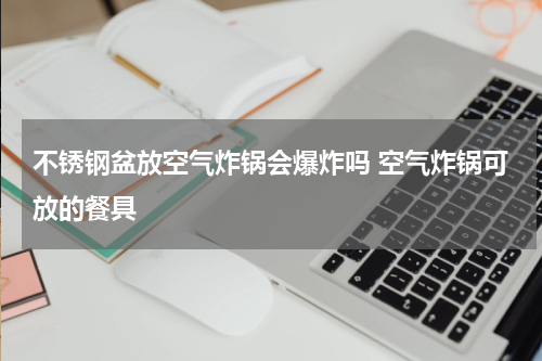 不锈钢盆放空气炸锅会爆炸吗 空气炸锅可放的餐具