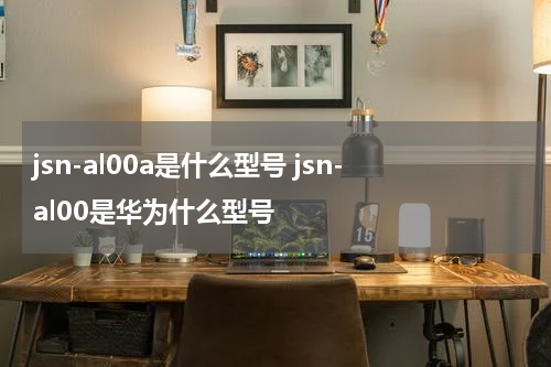 jsn-al00a是什么型号 jsn-al00是华为什么型号