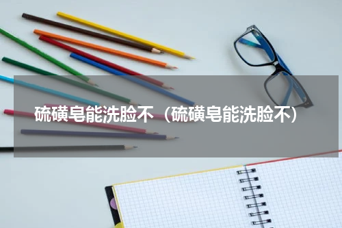 硫磺皂能洗脸不（硫磺皂能洗脸不）