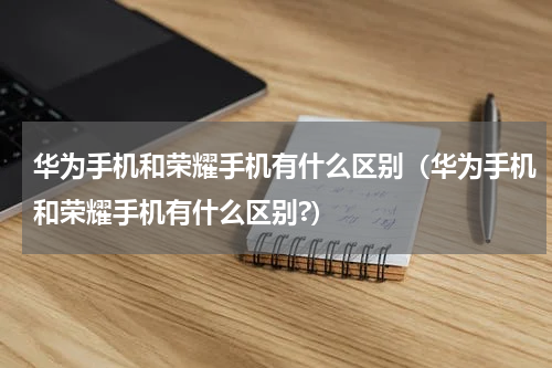 华为手机和荣耀手机有什么区别（华为手机和荣耀手机有什么区别?）