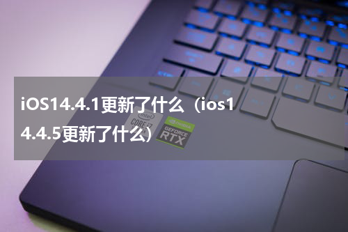 iOS14.4.1更新了什么（ios14.4.5更新了什么）