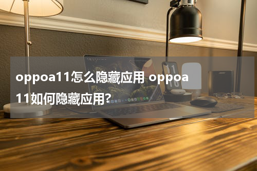 oppoa11怎么隐藏应用 oppoa11如何隐藏应用?