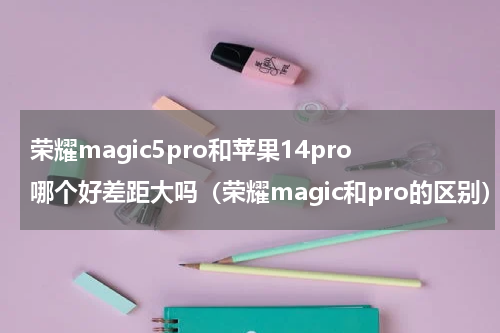 荣耀magic5pro和苹果14pro哪个好差距大吗（荣耀magic和pro的区别）