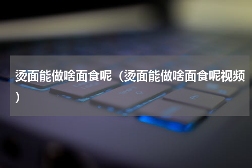 烫面能做啥面食呢（烫面能做啥面食呢视频）