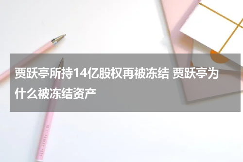 贾跃亭所持14亿股权再被冻结 贾跃亭为什么被冻结资产