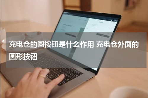 充电仓的圆按钮是什么作用 充电仓外面的圆形按钮