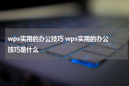 wps实用的办公技巧 wps实用的办公技巧是什么