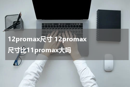 12promax尺寸 12promax尺寸比11promax大吗