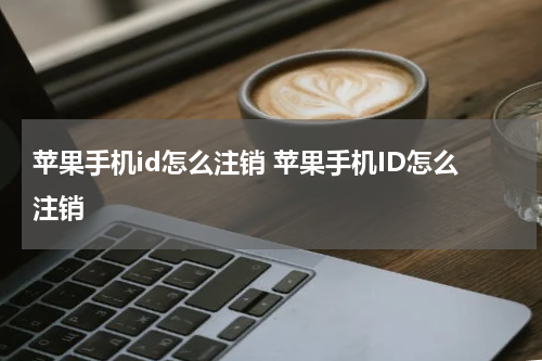 苹果手机id怎么注销 苹果手机ID怎么注销