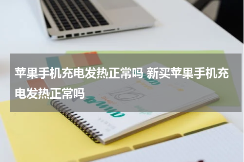 苹果手机充电发热正常吗 新买苹果手机充电发热正常吗