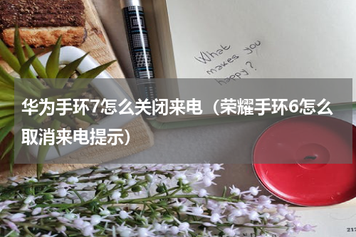 华为手环7怎么关闭来电（荣耀手环6怎么取消来电提示）