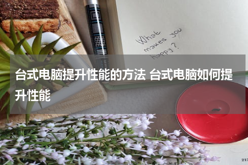 台式电脑提升性能的方法 台式电脑如何提升性能