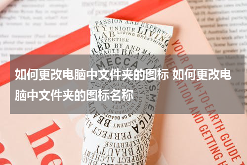 如何更改电脑中文件夹的图标 如何更改电脑中文件夹的图标名称