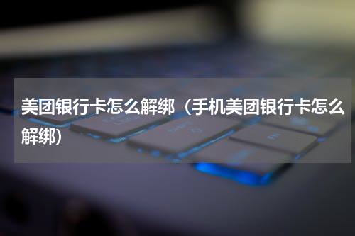 美团银行卡怎么解绑（手机美团银行卡怎么解绑）
