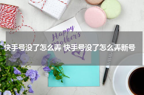 快手号没了怎么弄 快手号没了怎么弄新号