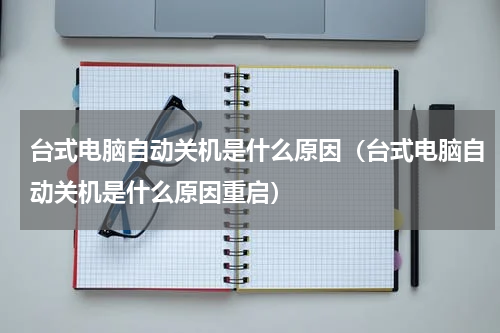 台式电脑自动关机是什么原因（台式电脑自动关机是什么原因重启）