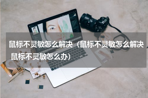 鼠标不灵敏怎么解决（鼠标不灵敏怎么解决 鼠标不灵敏怎么办）