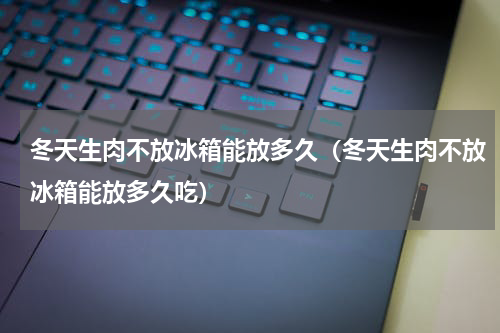 冬天生肉不放冰箱能放多久（冬天生肉不放冰箱能放多久吃）