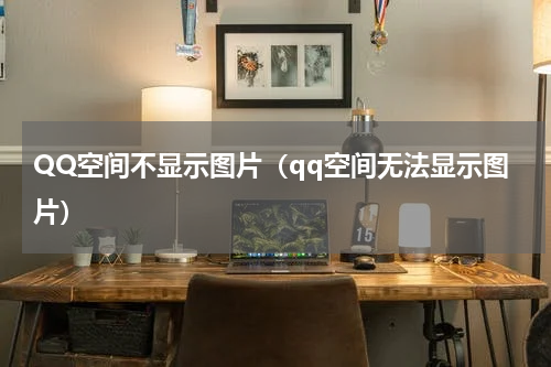 QQ空间不显示图片（qq空间无法显示图片）