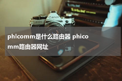 phlcomm是什么路由器 phicomm路由器网址