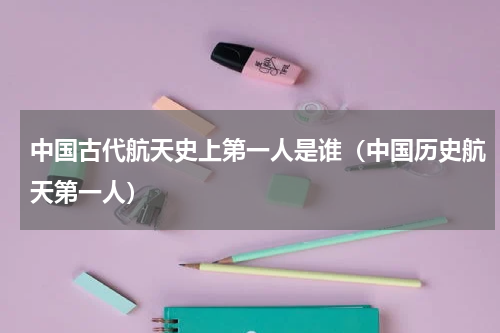 中国古代航天史上第一人是谁（中国历史航天第一人）
