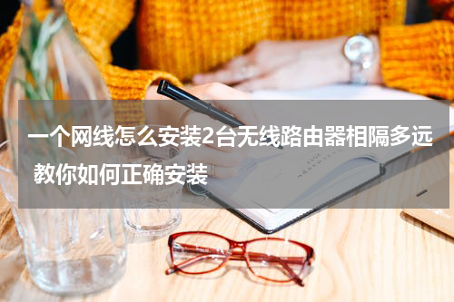 一个网线怎么安装2台无线路由器相隔多远 教你如何正确安装