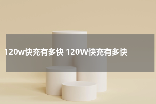 120w快充有多快 120W快充有多快