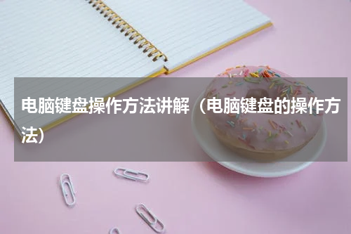 电脑键盘操作方法讲解（电脑键盘的操作方法）