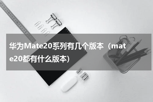 华为Mate20系列有几个版本（mate20都有什么版本）