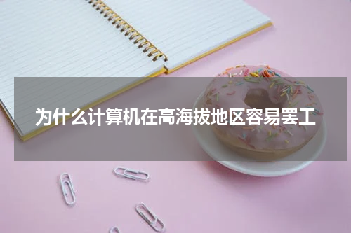 为什么计算机在高海拔地区容易罢工