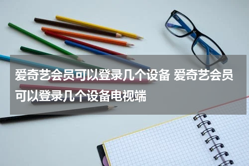 爱奇艺会员可以登录几个设备 爱奇艺会员可以登录几个设备电视端