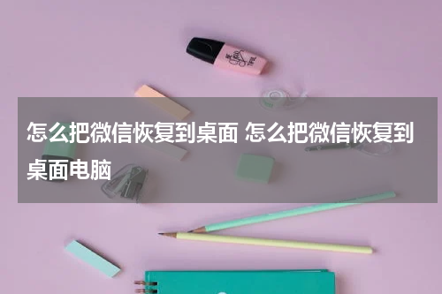 怎么把微信恢复到桌面 怎么把微信恢复到桌面电脑