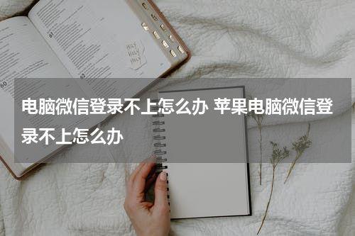 电脑微信登录不上怎么办 苹果电脑微信登录不上怎么办