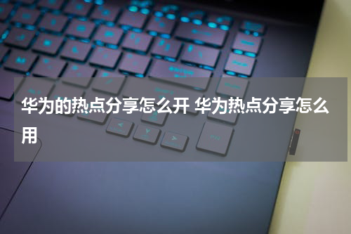 华为的热点分享怎么开 华为热点分享怎么用