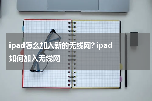 ipad怎么加入新的无线网? ipad如何加入无线网