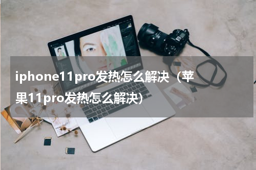 iphone11pro发热怎么解决（苹果11pro发热怎么解决）