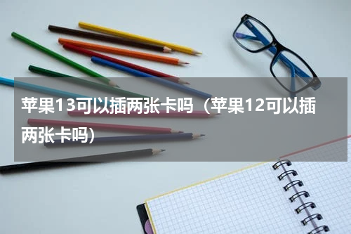 苹果13可以插两张卡吗（苹果12可以插两张卡吗）