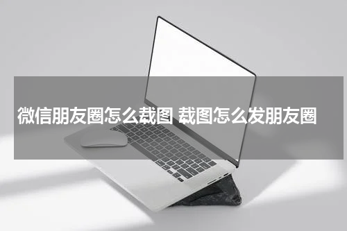 微信朋友圈怎么载图 载图怎么发朋友圈