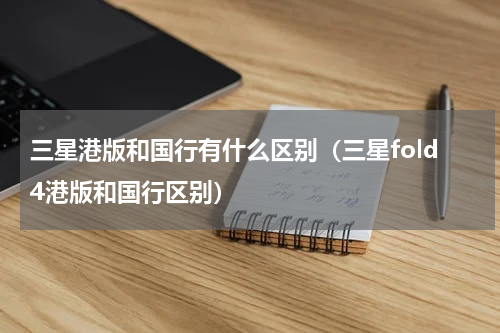三星港版和国行有什么区别（三星fold4港版和国行区别）