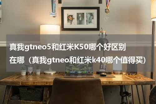 真我gtneo5和红米K50哪个好区别在哪（真我gtneo和红米k40哪个值得买）