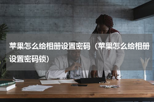 苹果怎么给相册设置密码（苹果怎么给相册设置密码锁）