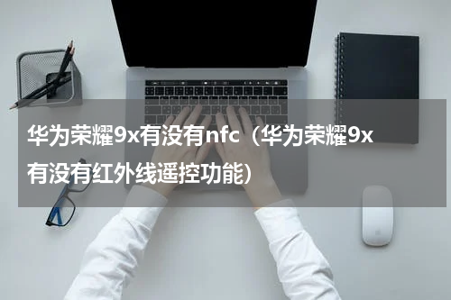 华为荣耀9x有没有nfc（华为荣耀9x有没有红外线遥控功能）