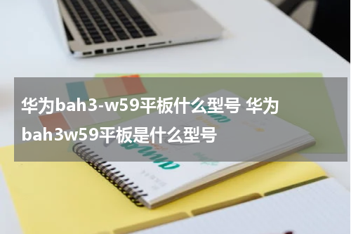 华为bah3-w59平板什么型号 华为bah3w59平板是什么型号