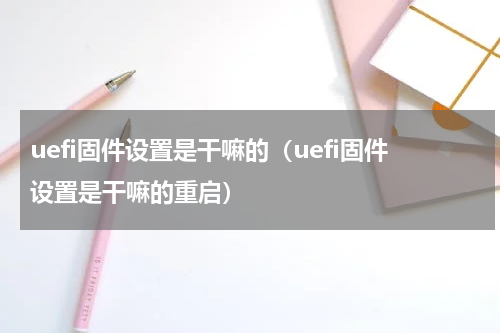 uefi固件设置是干嘛的（uefi固件设置是干嘛的重启）