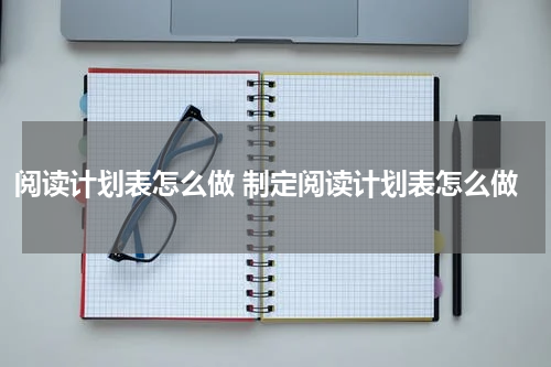阅读计划表怎么做 制定阅读计划表怎么做