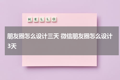 朋友圈怎么设计三天 微信朋友圈怎么设计3天