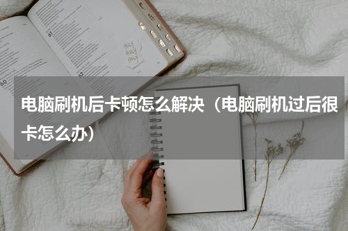 电脑刷机后卡顿怎么解决（电脑刷机过后很卡怎么办）