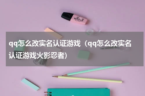 qq怎么改实名认证游戏（qq怎么改实名认证游戏火影忍者）